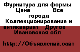 Фурнитура для формы › Цена ­ 1 499 - Все города Коллекционирование и антиквариат » Другое   . Ивановская обл.